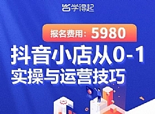 学得起课堂抖音小店从0-1实操与运营技巧，年入百万不是梦价值5980元